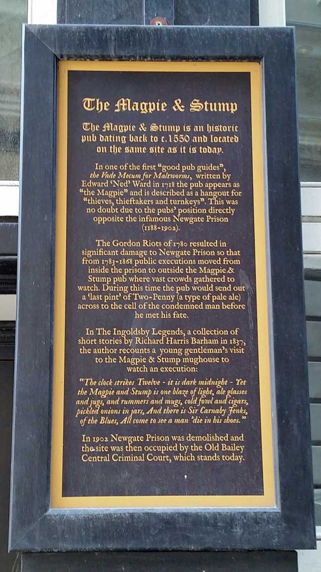Information board detailing the History of the Magpie and Stump pub, where crowds gathered to watch public executions outside Newgate Prison between 1783-1865. They used to send a ‘last pint’ of Two-Penny across the road to the cell of the condemned man before he met his fate, so we were let of lightly, even if we had to pay for our own beer.